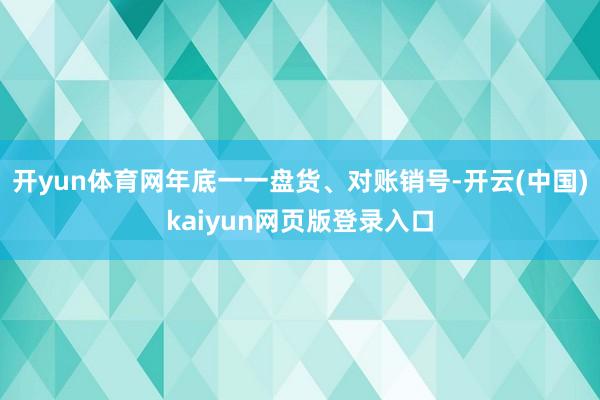 开yun体育网年底一一盘货、对账销号-开云(中国)kaiyun网页版登录入口