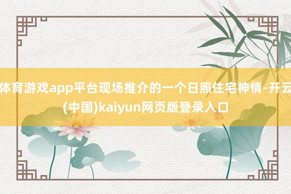 体育游戏app平台现场推介的一个日照住宅神情-开云(中国)kaiyun网页版登录入口