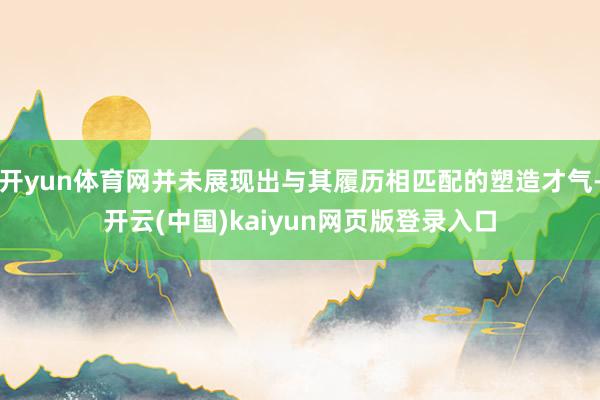 开yun体育网并未展现出与其履历相匹配的塑造才气-开云(中国)kaiyun网页版登录入口