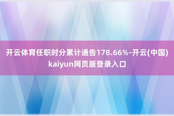 开云体育任职时分累计通告178.66%-开云(中国)kaiyun网页版登录入口