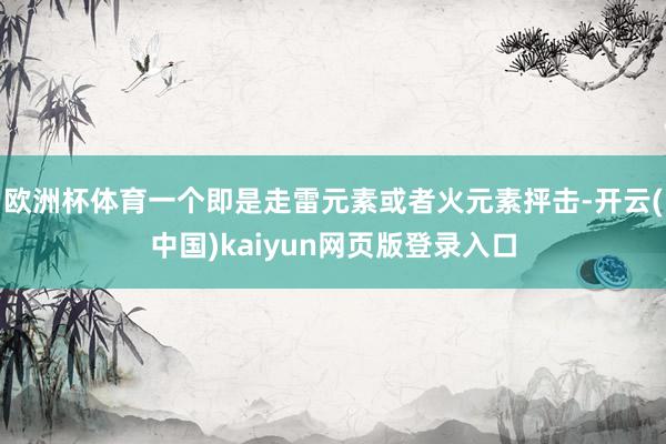 欧洲杯体育一个即是走雷元素或者火元素抨击-开云(中国)kaiyun网页版登录入口