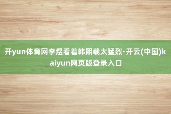 开yun体育网李煜看着韩熙载太猛烈-开云(中国)kaiyun网页版登录入口