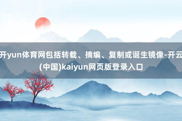 开yun体育网包括转载、摘编、复制或诞生镜像-开云(中国)kaiyun网页版登录入口