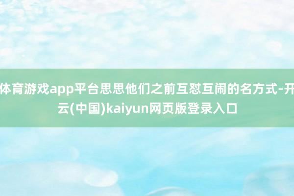 体育游戏app平台思思他们之前互怼互闹的名方式-开云(中国)kaiyun网页版登录入口