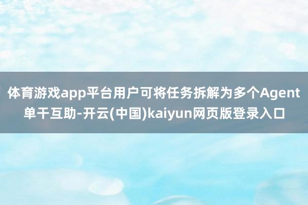 体育游戏app平台用户可将任务拆解为多个Agent单干互助-开云(中国)kaiyun网页版登录入口