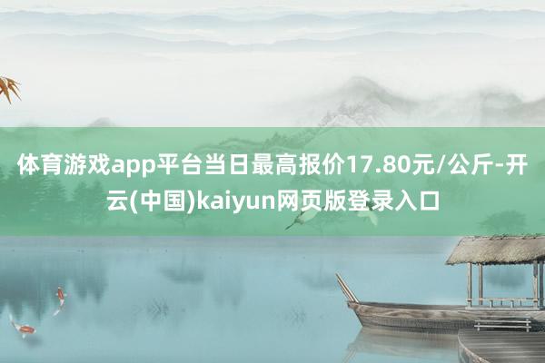 体育游戏app平台当日最高报价17.80元/公斤-开云(中国)kaiyun网页版登录入口