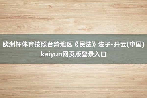 欧洲杯体育按照台湾地区《民法》法子-开云(中国)kaiyun网页版登录入口