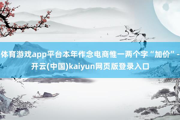 体育游戏app平台本年作念电商惟一两个字“加价”-开云(中国)kaiyun网页版登录入口