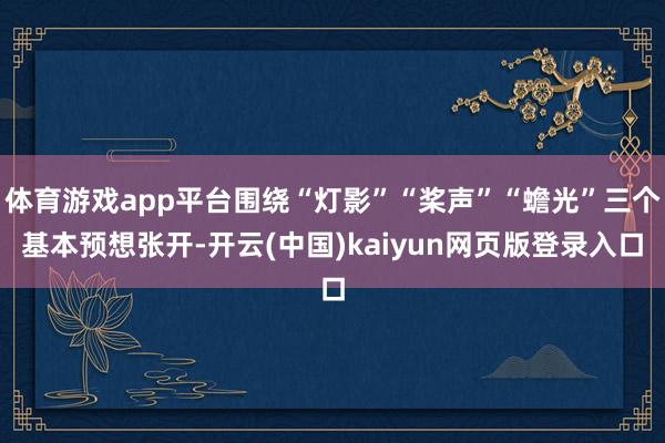 体育游戏app平台围绕“灯影”“桨声”“蟾光”三个基本预想张开-开云(中国)kaiyun网页版登录入口