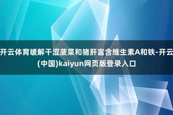 开云体育缓解干涩菠菜和猪肝富含维生素A和铁-开云(中国)kaiyun网页版登录入口