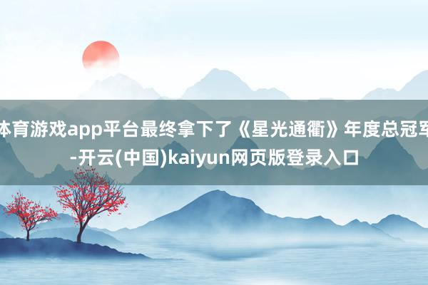 体育游戏app平台最终拿下了《星光通衢》年度总冠军-开云(中国)kaiyun网页版登录入口