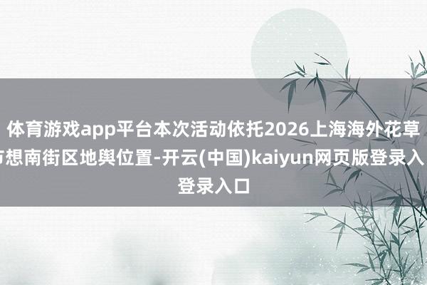 体育游戏app平台本次活动依托2026上海海外花草节想南街区地舆位置-开云(中国)kaiyun网页版登录入口