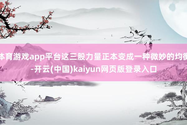 体育游戏app平台这三股力量正本变成一种微妙的均衡-开云(中国)kaiyun网页版登录入口
