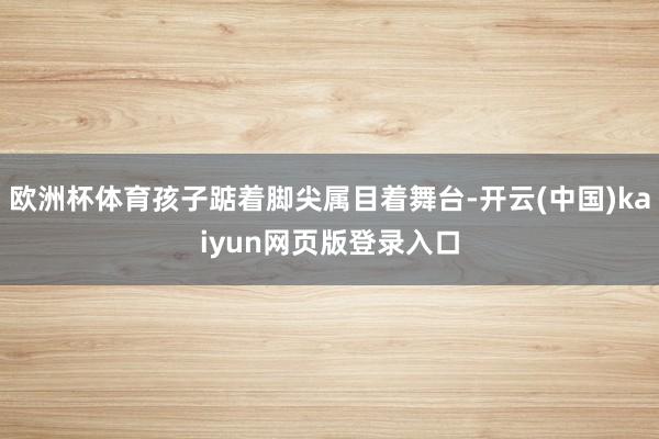 欧洲杯体育孩子踮着脚尖属目着舞台-开云(中国)kaiyun网页版登录入口