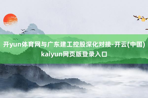开yun体育网与广东建工控股深化对接-开云(中国)kaiyun网页版登录入口