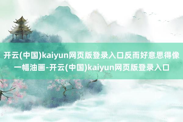 开云(中国)kaiyun网页版登录入口反而好意思得像一幅油画-开云(中国)kaiyun网页版登录入口