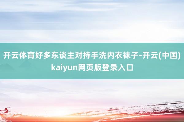 开云体育好多东谈主对持手洗内衣袜子-开云(中国)kaiyun网页版登录入口