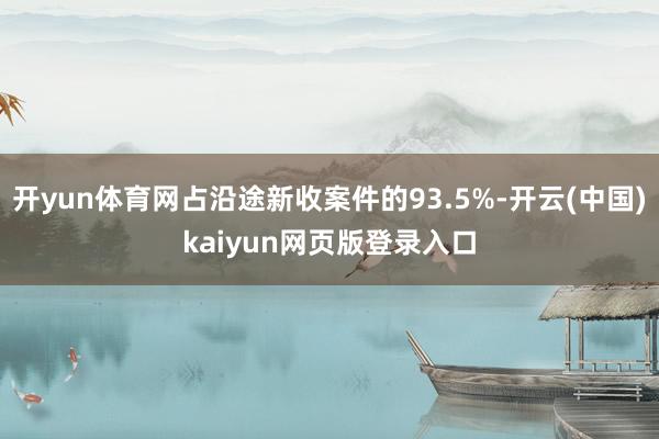 开yun体育网占沿途新收案件的93.5%-开云(中国)kaiyun网页版登录入口