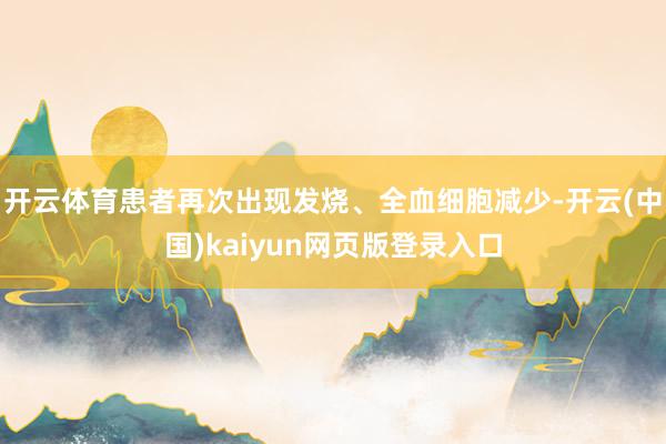 开云体育患者再次出现发烧、全血细胞减少-开云(中国)kaiyun网页版登录入口