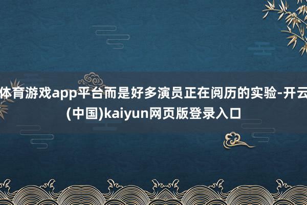 体育游戏app平台而是好多演员正在阅历的实验-开云(中国)kaiyun网页版登录入口