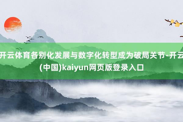 开云体育各别化发展与数字化转型成为破局关节-开云(中国)kaiyun网页版登录入口