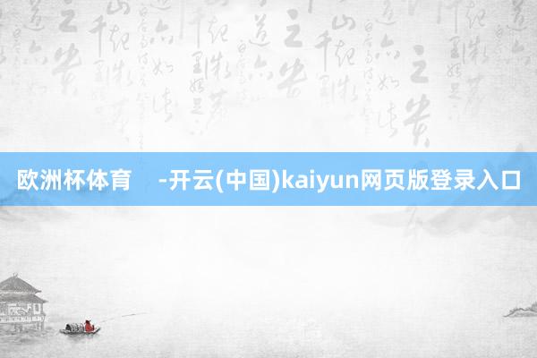 欧洲杯体育    -开云(中国)kaiyun网页版登录入口