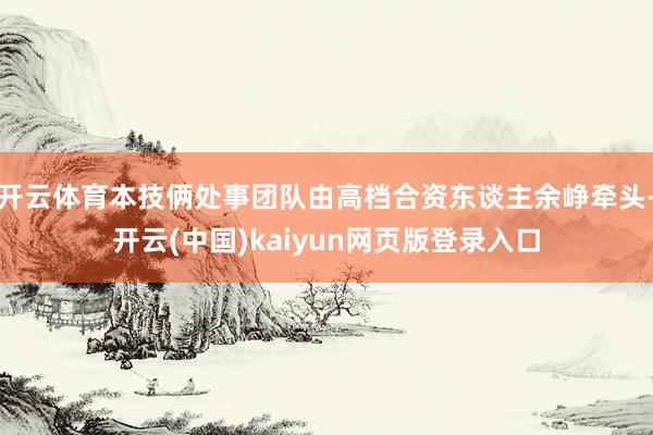 开云体育本技俩处事团队由高档合资东谈主余峥牵头-开云(中国)kaiyun网页版登录入口
