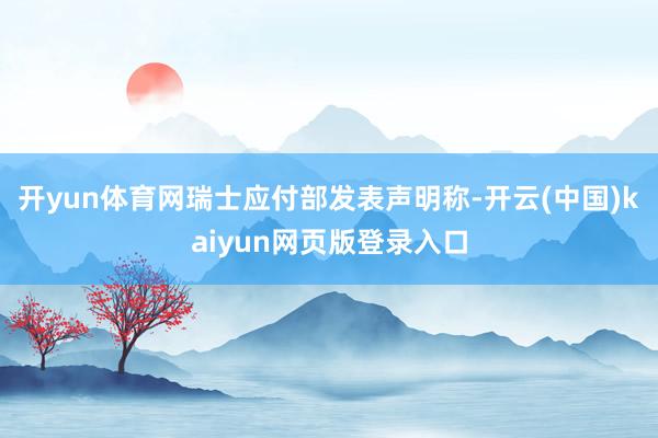 开yun体育网瑞士应付部发表声明称-开云(中国)kaiyun网页版登录入口