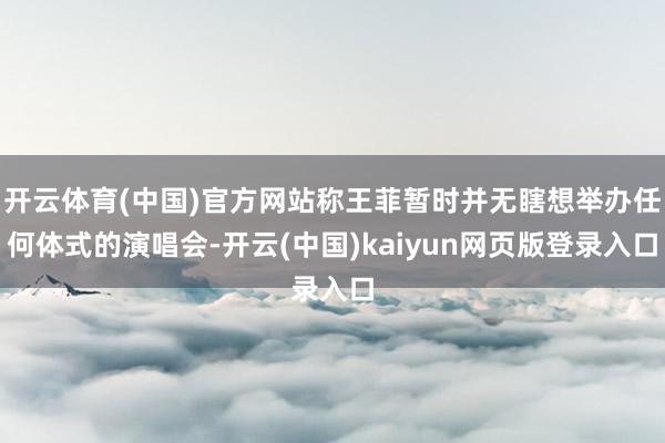 开云体育(中国)官方网站称王菲暂时并无瞎想举办任何体式的演唱会-开云(中国)kaiyun网页版登录入口