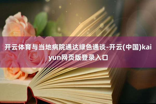 开云体育与当地病院通达绿色通谈-开云(中国)kaiyun网页版登录入口