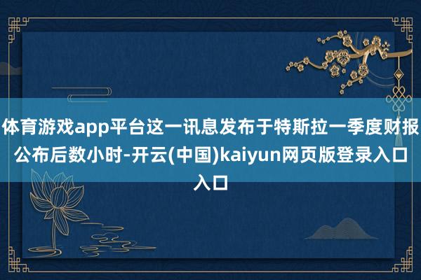 体育游戏app平台这一讯息发布于特斯拉一季度财报公布后数小时-开云(中国)kaiyun网页版登录入口