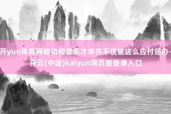 开yun体育网唱功和音乐才华齐不该被这么应付惩办-开云(中国)kaiyun网页版登录入口