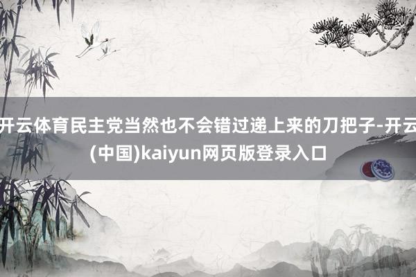 开云体育民主党当然也不会错过递上来的刀把子-开云(中国)kaiyun网页版登录入口