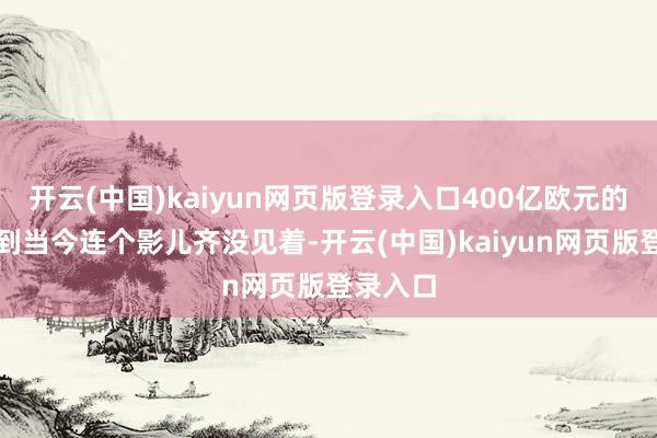 开云(中国)kaiyun网页版登录入口400亿欧元的支援？到当今连个影儿齐没见着-开云(中国)kaiyun网页版登录入口