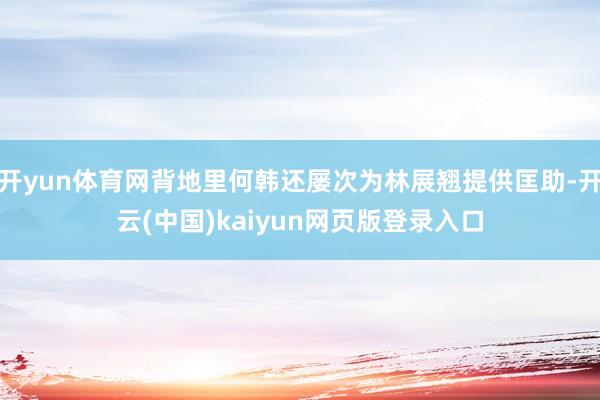 开yun体育网背地里何韩还屡次为林展翘提供匡助-开云(中国)kaiyun网页版登录入口