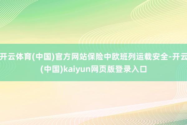 开云体育(中国)官方网站保险中欧班列运载安全-开云(中国)kaiyun网页版登录入口