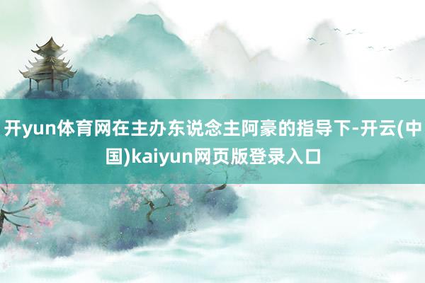 开yun体育网在主办东说念主阿豪的指导下-开云(中国)kaiyun网页版登录入口