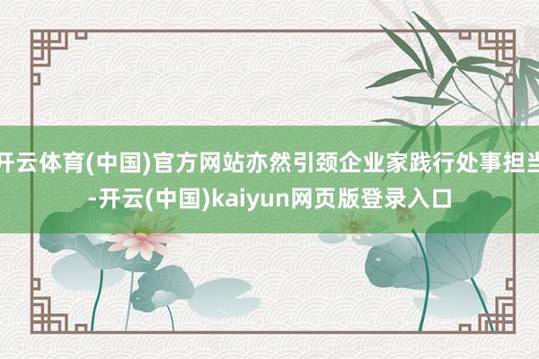 开云体育(中国)官方网站亦然引颈企业家践行处事担当-开云(中国)kaiyun网页版登录入口