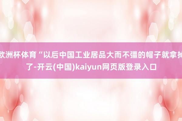 欧洲杯体育“以后中国工业居品大而不彊的帽子就拿掉了-开云(中国)kaiyun网页版登录入口