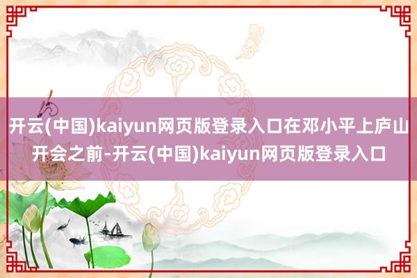 开云(中国)kaiyun网页版登录入口在邓小平上庐山开会之前-开云(中国)kaiyun网页版登录入口