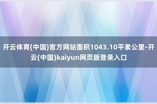开云体育(中国)官方网站面积1043.10平素公里-开云(中国)kaiyun网页版登录入口