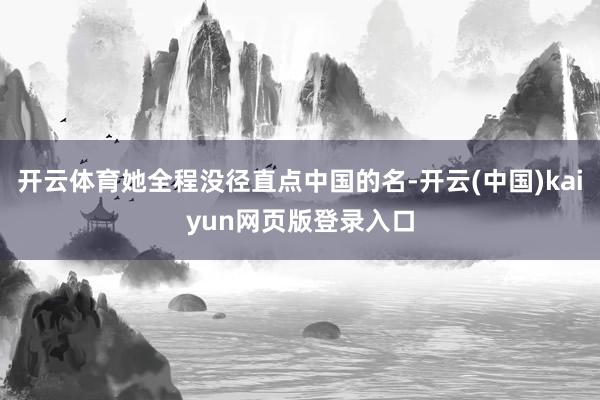 开云体育她全程没径直点中国的名-开云(中国)kaiyun网页版登录入口