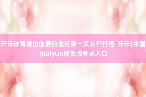 开云体育排出血便的他还跟一又友开打趣-开云(中国)kaiyun网页版登录入口