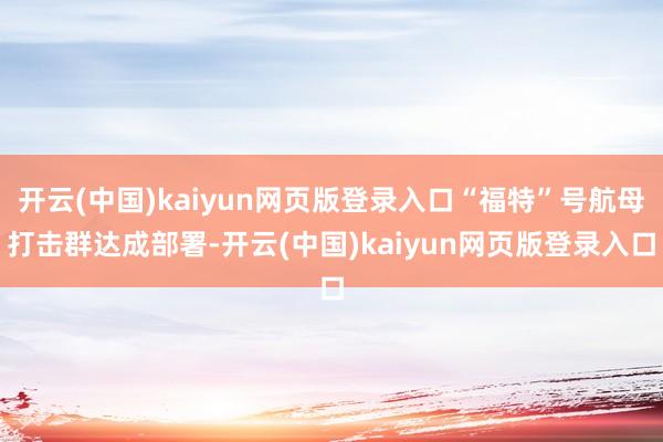 开云(中国)kaiyun网页版登录入口“福特”号航母打击群达成部署-开云(中国)kaiyun网页版登录入口