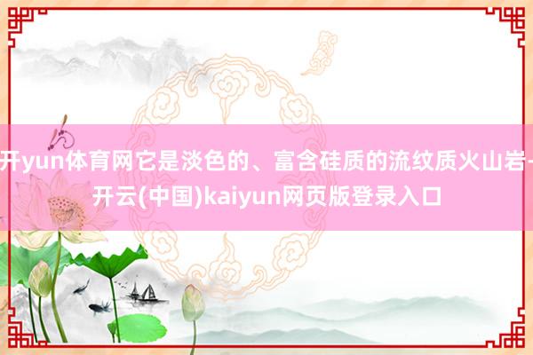 开yun体育网它是淡色的、富含硅质的流纹质火山岩-开云(中国)kaiyun网页版登录入口