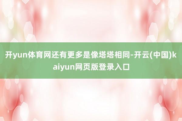 开yun体育网还有更多是像塔塔相同-开云(中国)kaiyun网页版登录入口