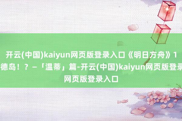 开云(中国)kaiyun网页版登录入口《明日方舟》123罗德岛！？—「温蒂」篇-开云(中国)kaiyun网页版登录入口