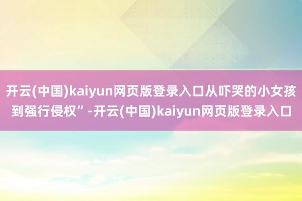 开云(中国)kaiyun网页版登录入口从吓哭的小女孩到强行侵权”-开云(中国)kaiyun网页版登录入口
