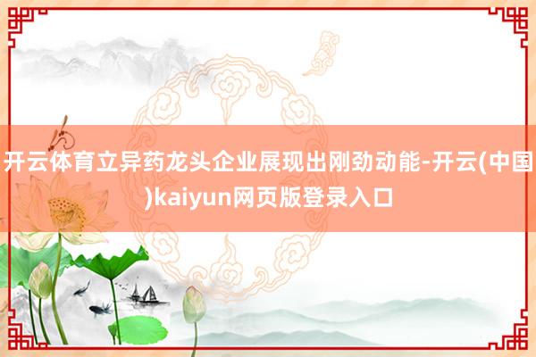 开云体育立异药龙头企业展现出刚劲动能-开云(中国)kaiyun网页版登录入口