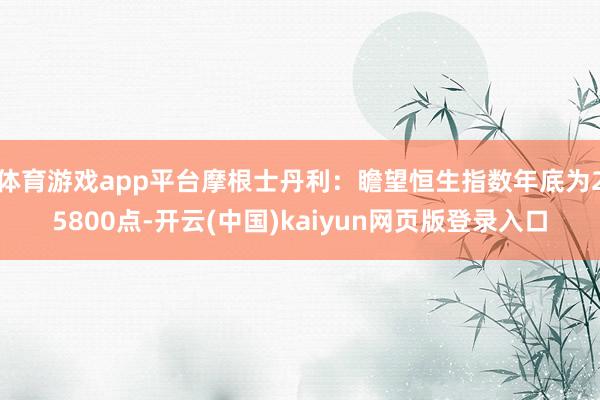 体育游戏app平台摩根士丹利：瞻望恒生指数年底为25800点-开云(中国)kaiyun网页版登录入口